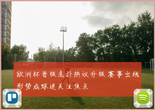 欧洲杯晋级虎扑热议升级 赛事出线形势成球迷关注焦点