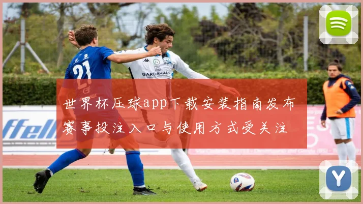 世界杯压球app下载安装指南发布 赛事投注入口与使用方式受关注