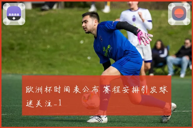 欧洲杯时间表公布 赛程安排引发球迷关注_1