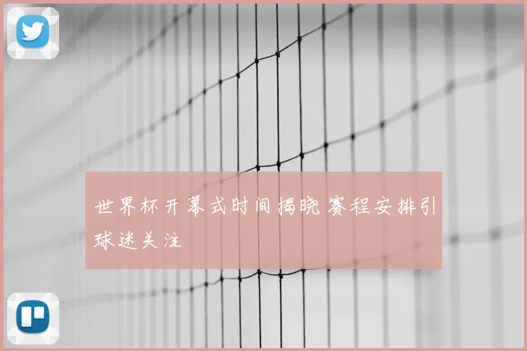 世界杯开幕式时间揭晓 赛程安排引球迷关注
