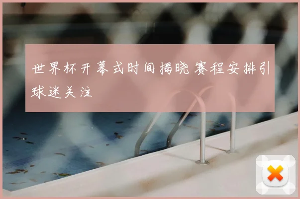 世界杯开幕式时间揭晓 赛程安排引球迷关注