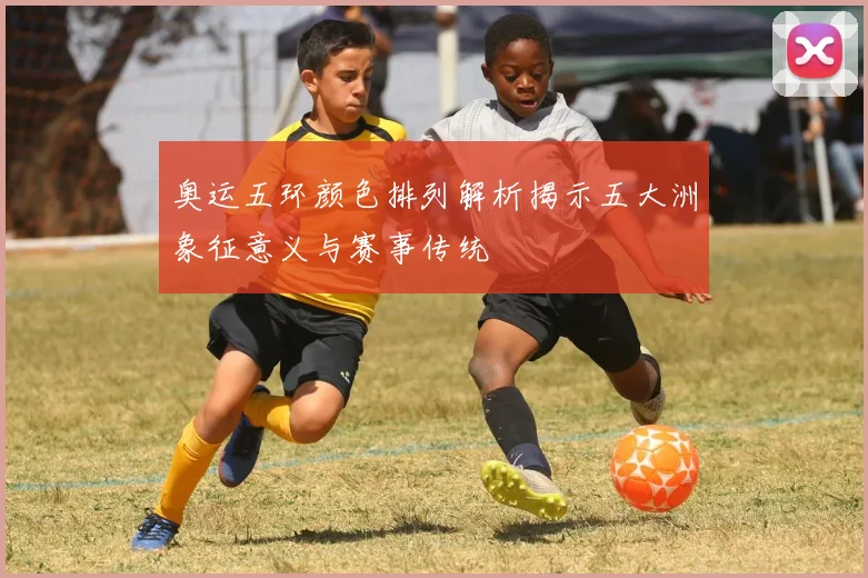 奥运五环颜色排列解析揭示五大洲象征意义与赛事传统
