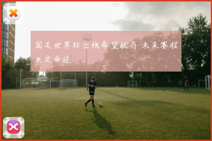 国足世界杯出线希望犹存 未来赛程决定命运