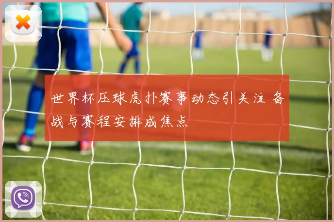 世界杯压球虎扑赛事动态引关注 备战与赛程安排成焦点