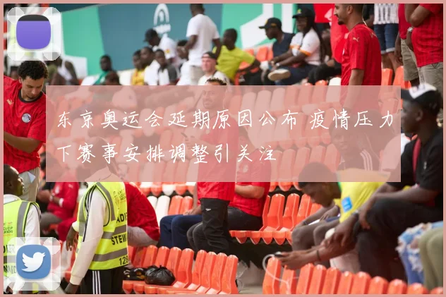 东京奥运会延期原因公布 疫情压力下赛事安排调整引关注