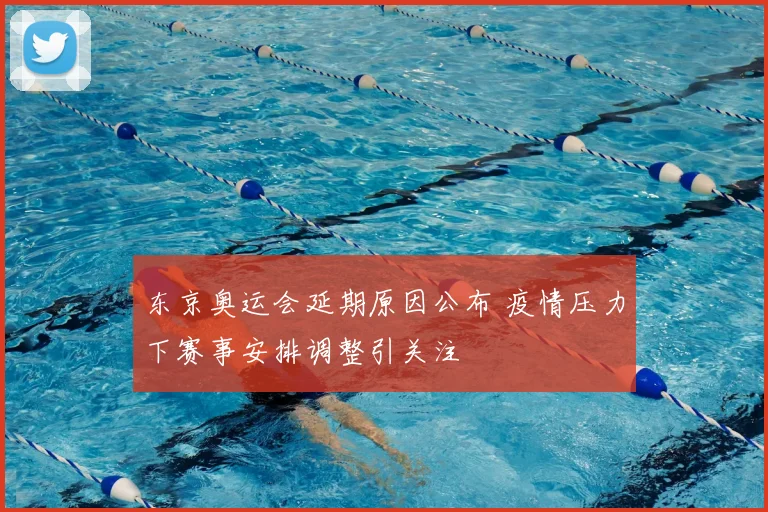 东京奥运会延期原因公布 疫情压力下赛事安排调整引关注