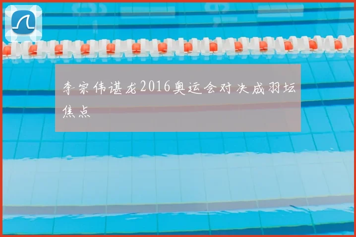 李宗伟谌龙2016奥运会对决成羽坛焦点