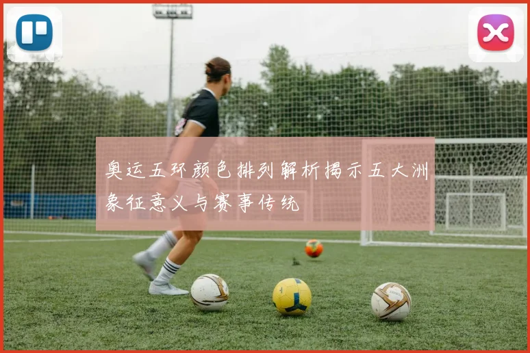 奥运五环颜色排列解析揭示五大洲象征意义与赛事传统